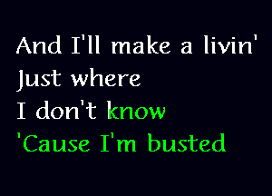 And I'll make a livin'
Just where

I don't know
'Cause I'm busted