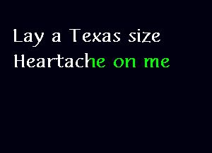 Lay a Texas siZe
Heartache on me