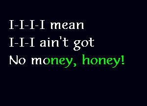 I-I-I-I mean
I-I-I ain't got

No money, honey!