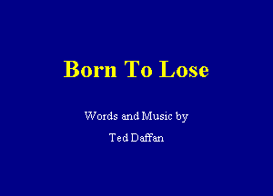 Born To Lose

Words and Music by
Ted Daffan