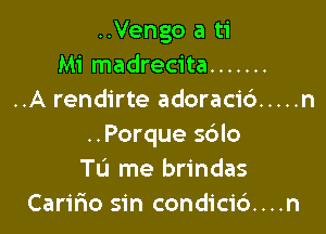 ..Vengo a ti
Mi madrecita .......
..A rendirte adoracid ..... n

..Porque 5610
To me brindas
Caririo sin condici6....n