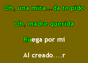 0h, una mira...da te pido

Oh, madre querida
Ruega por mi

Al creado....r