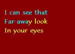 I can see that

Far- away look

In your eyes