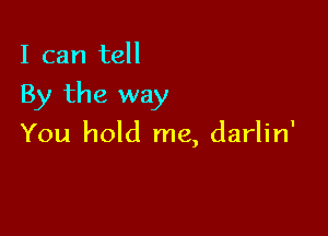 I can tell

By the way

You hold me, darlin'