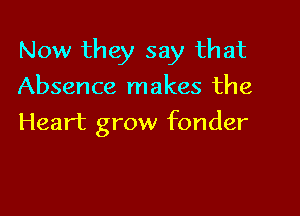 Now they say that

Absence makes the
Heart grow fonder