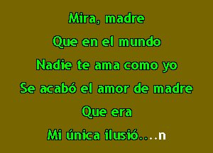 Mira, madre

Que en el mundo

Nadie te ama como yo

Se acab6 el amor de madre
Que era

Mi (mica ilusid. . . .n