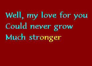 Well, my love for you
Could never grow

Much stronger