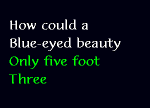 How could a
Blue-eyed beauty

Only five foot
Three