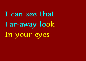 I can see that

Far- away look

In your eyes