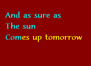 And as sure as
The sun

Comes up tomorrow
