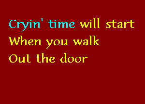 Cryin' time will start

When you walk

Out the door