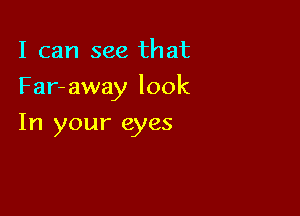 I can see that

Far- away look

In your eyes