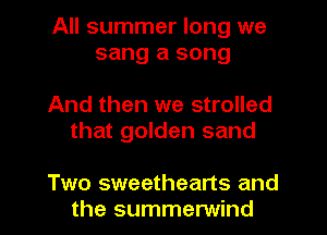 All summer long we
sang a song

And then we strolled
that golden sand

Two sweethearts and
the summerwind
