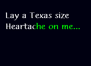 Lay a Texas siZe
Heartache on me...