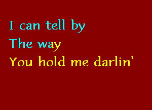 I can tell by

The way
You hold me darlin'