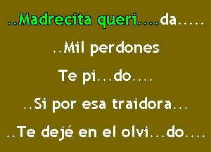 ..Madrecita queri. . . .da .....

..Mil perdones
Te pi...do....
..Si por esa traidora...

..Te dejei en el olvi...do....