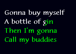 Gonna buy myself
A bottle of gin

Then I'm gonna
Call my buddies