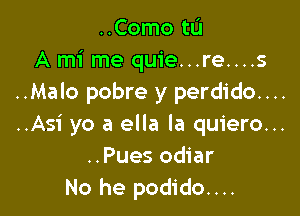 ..Como to
A mi me quie...re....s
..Malo pobre y perdido....

..Asi yo a ella la quiero...
..Pues odiar
No he podido....