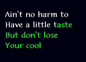 Ain't no harm to
Have a little taste

But don't lose
Your cool