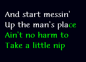 And start messin'
Up the man's place
Ain't no harm to
Take a little nip