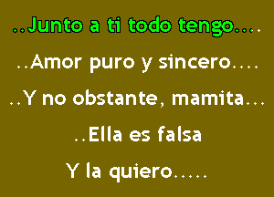 ..Junto a ti todo tengo....
..Amor puro y sincero....
..Y no obstante, mamita...

..Ella es falsa

Y la quiero .....