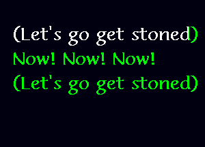 (Let's go get stoned)
Now! Now! Now!

(Let's go get stoned)
