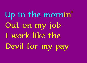 Up in the mornin'
Out on my job

I work like the
Devil for my pay