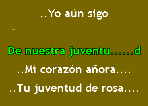 ..Yo aL'm sigo

De nuestra juventu ...... d
..Mi corazc'm afiora....

..Tu juventud de rosa....