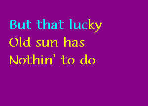 But that lucky
Old sun has

Nothin' to do