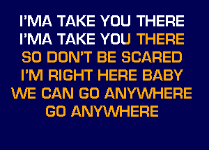 I'MA TAKE YOU THERE
I'MA TAKE YOU THERE
SO DON'T BE SCARED
I'M RIGHT HERE BABY
WE CAN GO ANYMIHERE
GO ANYMIHERE