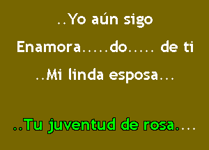 ..Yo aL'm sigo

Enamora ..... do ..... de ti

..Mi linda esposa...

..Tu juventud de rosa....