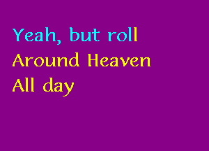 Yeah, but roll
Around Heaven

All day