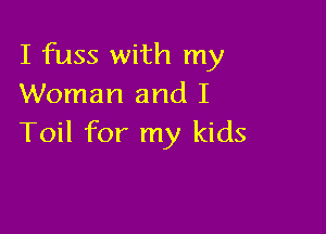 I fuss with my
Woman and I

Toil for my kids