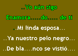 ..Yo aL'm sigo

Enamora ..... do ..... de ti

..Mi linda esposa...

..Ya nuestro pelo negro...

..De bla....nco se visti6....