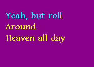Yeah, but roll
Around

Heaven all day