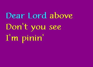 Dear Lord above
Don't you see

I'm pinin'