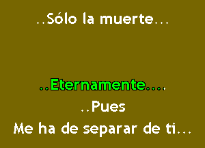 ..Sc3lo la muerte...

..Eternamente....
..Pues
Me ha de separar de ti...