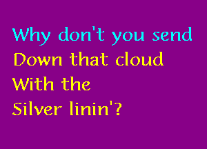 Why don't you send
Down that cloud

With the
Silver linin'?