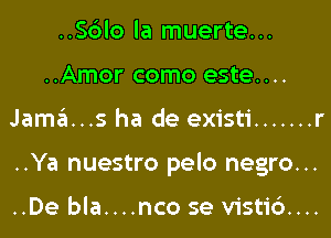 ..Sc3lo la muerte...
..Amor como este....
Jama...s ha de existi ....... r
..Ya nuestro pelo negro...

..De bla....nco se vistid...