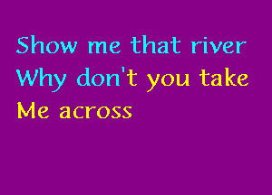 Show me that river
Why don't you take

Me across