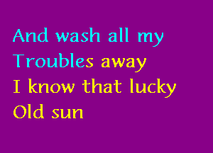 And wash all my
Troubles away

I know that lucky
Old sun