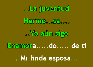 ..La juventud

Hermo. . .sa. . ..

..Yo aL'm sigo

Enamora ..... do ..... de ti

..Mi linda esposa...