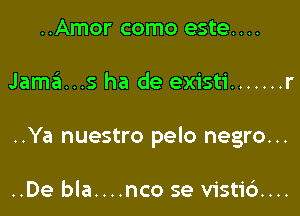 ..Amor como este....

Jamins ha de existi ....... r

..Ya nuestro pelo negro...

..De bla....nco se visti6....