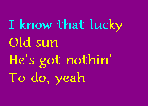 I know that lucky
Old sun

He's got nothin'
To do, yeah