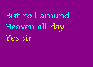 But roll around
Heaven all day

Yes sir