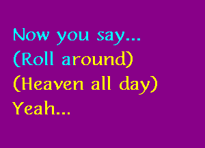 Now you say...
(Roll around)

(Heaven all day)
Yeah...