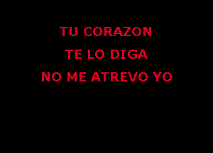 TU CORAZON
TE L0 DIGA

N0 ME ATREVO YO