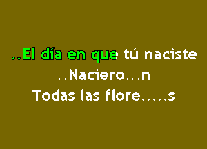 ..EI dia en que tL'l naciste

..Nac1'ero. . .n
Todas Ias flore ..... s