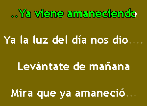 ..Ya viene amaneciendo
Ya la luz del dia nos dio....
Levantate de mar'iana

Mira que ya amaneci6...