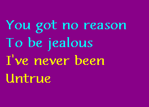 You got no reason
To be jealous

I've never been
Untrue